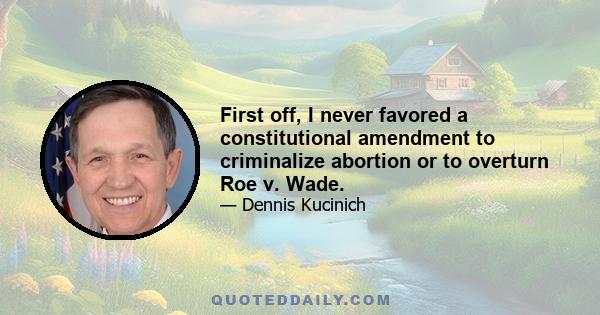 First off, I never favored a constitutional amendment to criminalize abortion or to overturn Roe v. Wade.