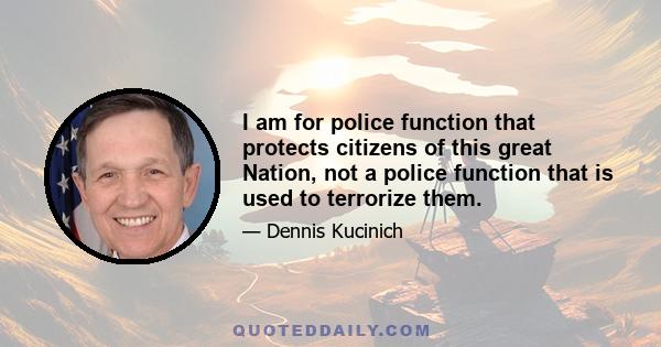 I am for police function that protects citizens of this great Nation, not a police function that is used to terrorize them.