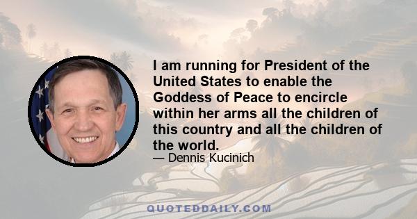 I am running for President of the United States to enable the Goddess of Peace to encircle within her arms all the children of this country and all the children of the world.