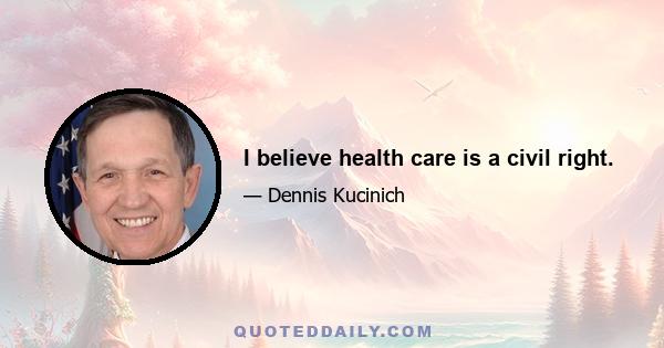 I believe health care is a civil right.