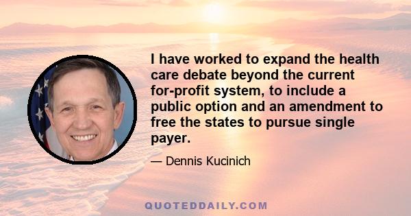 I have worked to expand the health care debate beyond the current for-profit system, to include a public option and an amendment to free the states to pursue single payer.