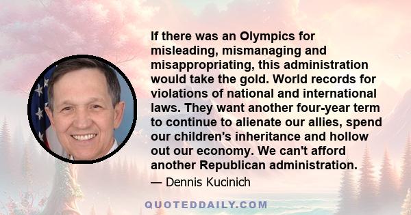 If there was an Olympics for misleading, mismanaging and misappropriating, this administration would take the gold. World records for violations of national and international laws. They want another four-year term to