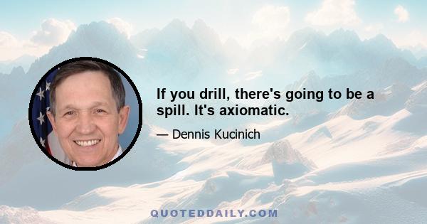 If you drill, there's going to be a spill. It's axiomatic.