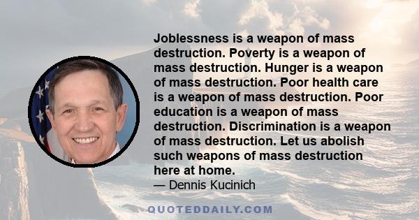 Joblessness is a weapon of mass destruction. Poverty is a weapon of mass destruction. Hunger is a weapon of mass destruction. Poor health care is a weapon of mass destruction. Poor education is a weapon of mass