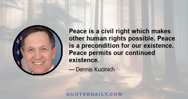 Peace is a civil right which makes other human rights possible. Peace is a precondition for our existence. Peace permits our continued existence.