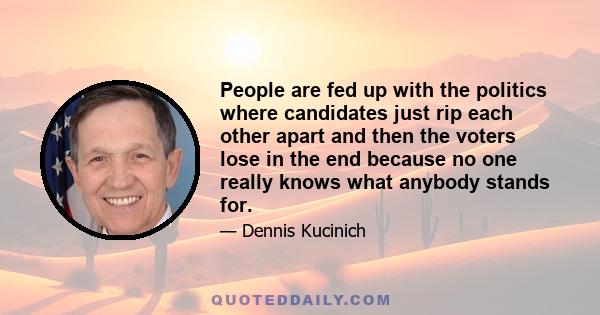 People are fed up with the politics where candidates just rip each other apart and then the voters lose in the end because no one really knows what anybody stands for.