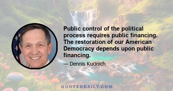 Public control of the political process requires public financing. The restoration of our American Democracy depends upon public financing.