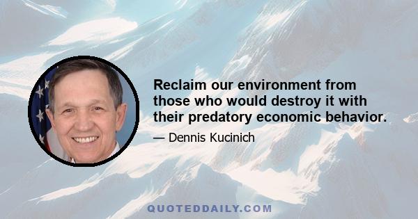 Reclaim our environment from those who would destroy it with their predatory economic behavior.