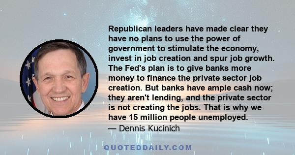 Republican leaders have made clear they have no plans to use the power of government to stimulate the economy, invest in job creation and spur job growth. The Fed's plan is to give banks more money to finance the