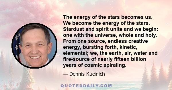 The energy of the stars becomes us. We become the energy of the stars. Stardust and spirit unite and we begin: one with the universe, whole and holy. From one source, endless creative energy, bursting forth, kinetic,