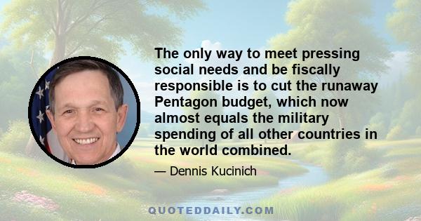 The only way to meet pressing social needs and be fiscally responsible is to cut the runaway Pentagon budget, which now almost equals the military spending of all other countries in the world combined.