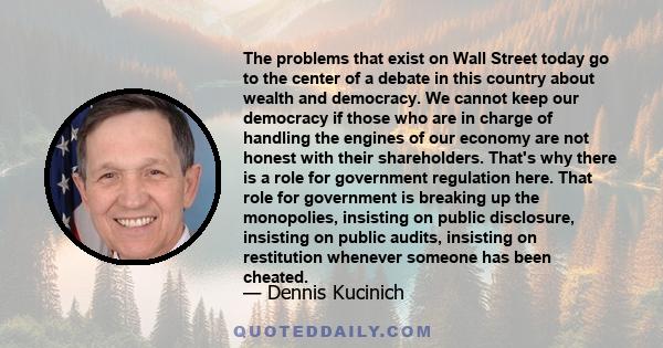 The problems that exist on Wall Street today go to the center of a debate in this country about wealth and democracy. We cannot keep our democracy if those who are in charge of handling the engines of our economy are