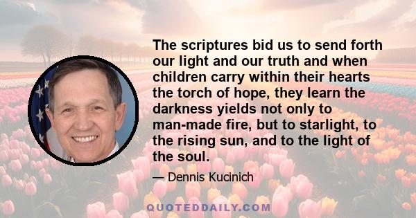 The scriptures bid us to send forth our light and our truth and when children carry within their hearts the torch of hope, they learn the darkness yields not only to man-made fire, but to starlight, to the rising sun,