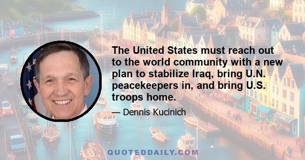 The United States must reach out to the world community with a new plan to stabilize Iraq, bring U.N. peacekeepers in, and bring U.S. troops home.