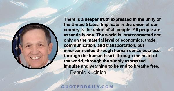 There is a deeper truth expressed in the unity of the United States. Implicate in the union of our country is the union of all people. All people are essentially one. The world is interconnected not only on the material 