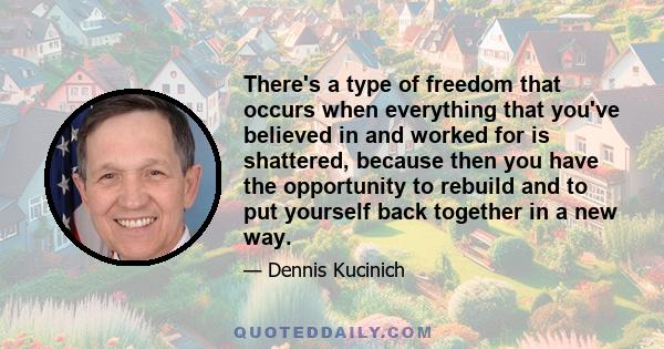 There's a type of freedom that occurs when everything that you've believed in and worked for is shattered, because then you have the opportunity to rebuild and to put yourself back together in a new way.