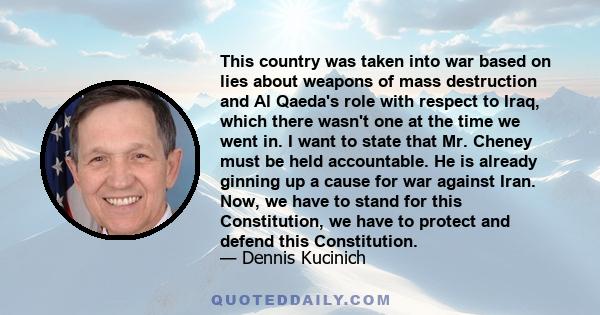 This country was taken into war based on lies about weapons of mass destruction and Al Qaeda's role with respect to Iraq, which there wasn't one at the time we went in. I want to state that Mr. Cheney must be held