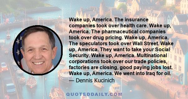 Wake up, America. The insurance companies took over health care. Wake up, America. The pharmaceutical companies took over drug pricing. Wake up, America. The speculators took over Wall Street. Wake up, America. They