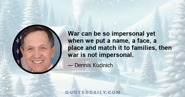 War can be so impersonal yet when we put a name, a face, a place and match it to families, then war is not impersonal.