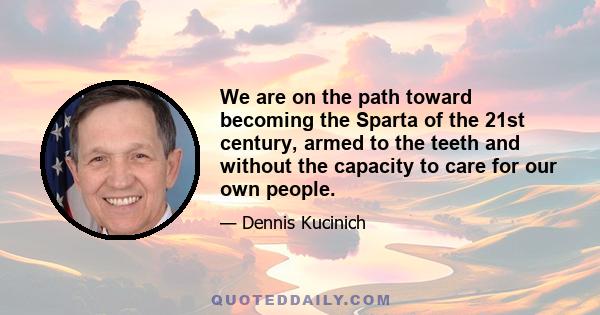 We are on the path toward becoming the Sparta of the 21st century, armed to the teeth and without the capacity to care for our own people.