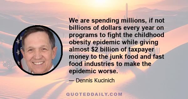 We are spending millions, if not billions of dollars every year on programs to fight the childhood obesity epidemic while giving almost $2 billion of taxpayer money to the junk food and fast food industries to make the