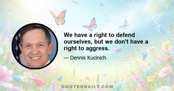 We have a right to defend ourselves, but we don't have a right to aggress.