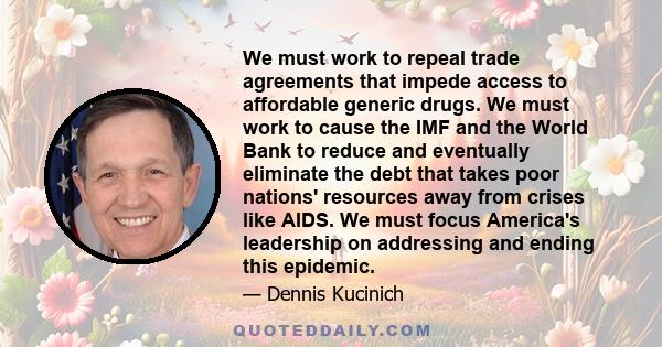 We must work to repeal trade agreements that impede access to affordable generic drugs. We must work to cause the IMF and the World Bank to reduce and eventually eliminate the debt that takes poor nations' resources