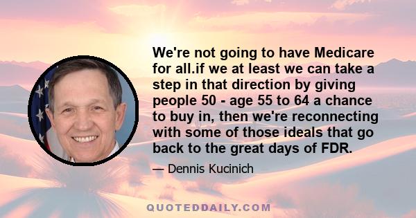 We're not going to have Medicare for all.if we at least we can take a step in that direction by giving people 50 - age 55 to 64 a chance to buy in, then we're reconnecting with some of those ideals that go back to the