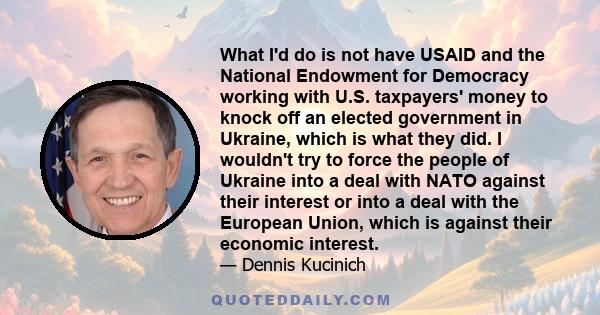 What I'd do is not have USAID and the National Endowment for Democracy working with U.S. taxpayers' money to knock off an elected government in Ukraine, which is what they did. I wouldn't try to force the people of