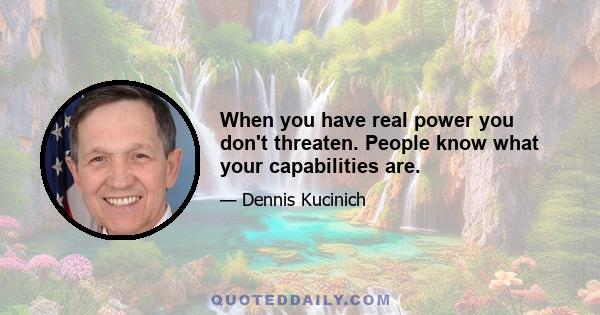 When you have real power you don't threaten. People know what your capabilities are.