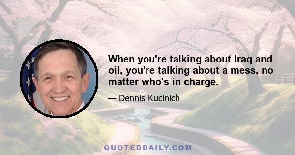 When you're talking about Iraq and oil, you're talking about a mess, no matter who's in charge.