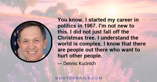 You know, I started my career in politics in 1967. I'm not new to this. I did not just fall off the Christmas tree. I understand the world is complex. I know that there are people out there who want to hurt other people.