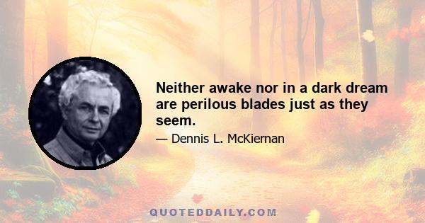 Neither awake nor in a dark dream are perilous blades just as they seem.