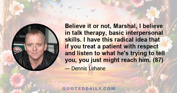 Believe it or not, Marshal, I believe in talk therapy, basic interpersonal skills. I have this radical idea that if you treat a patient with respect and listen to what he's trying to tell you, you just might reach him.