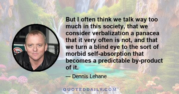 But I often think we talk way too much in this society, that we consider verbalization a panacea that it very often is not, and that we turn a blind eye to the sort of morbid self-absorption that becomes a predictable