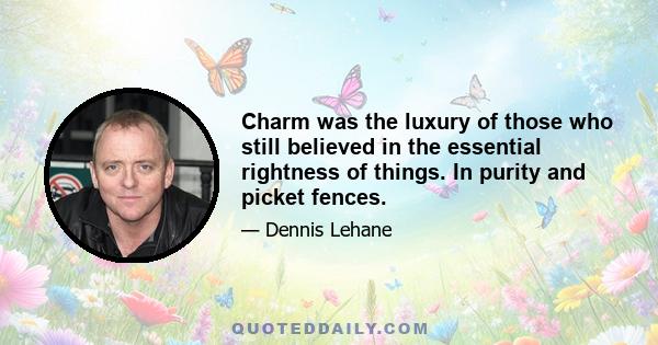 Charm was the luxury of those who still believed in the essential rightness of things. In purity and picket fences.