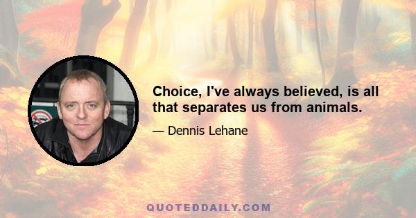 Choice, I've always believed, is all that separates us from animals.