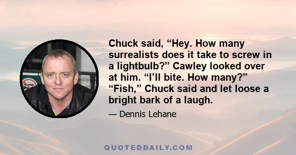 Chuck said, “Hey. How many surrealists does it take to screw in a lightbulb?” Cawley looked over at him. “I’ll bite. How many?” “Fish,” Chuck said and let loose a bright bark of a laugh.