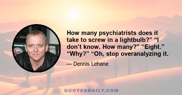 How many psychiatrists does it take to screw in a lightbulb?” “I don’t know. How many?” “Eight.” “Why?” “Oh, stop overanalyzing it.