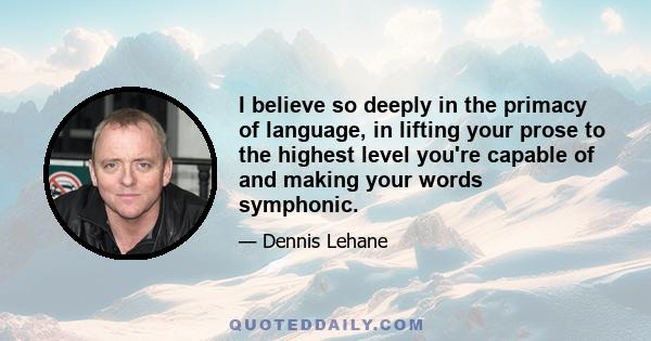 I believe so deeply in the primacy of language, in lifting your prose to the highest level you're capable of and making your words symphonic.