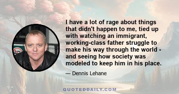 I have a lot of rage about things that didn't happen to me, tied up with watching an immigrant, working-class father struggle to make his way through the world - and seeing how society was modeled to keep him in his