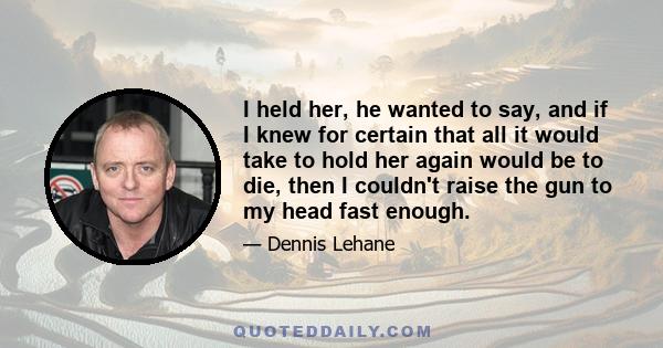 I held her, he wanted to say, and if I knew for certain that all it would take to hold her again would be to die, then I couldn't raise the gun to my head fast enough.