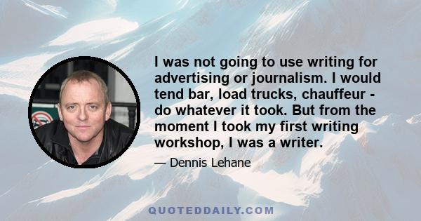 I was not going to use writing for advertising or journalism. I would tend bar, load trucks, chauffeur - do whatever it took. But from the moment I took my first writing workshop, I was a writer.