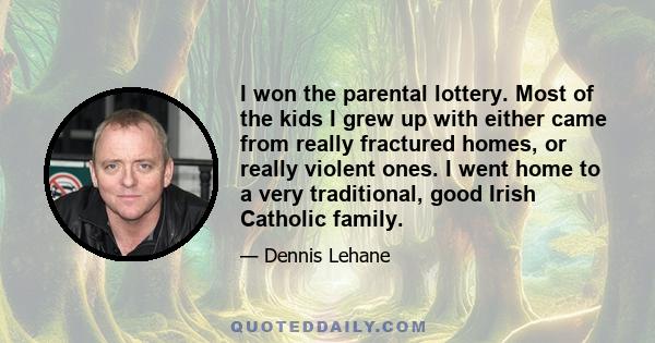 I won the parental lottery. Most of the kids I grew up with either came from really fractured homes, or really violent ones. I went home to a very traditional, good Irish Catholic family.