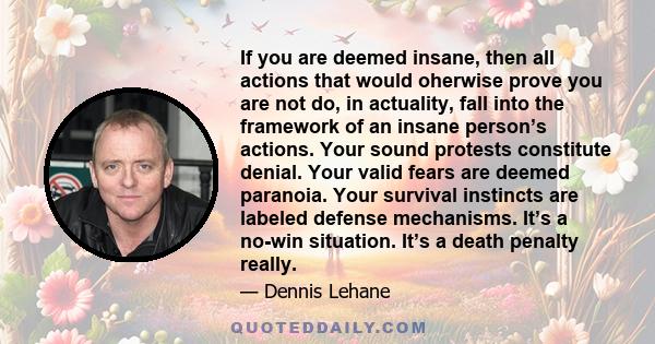 If you are deemed insane, then all actions that would oherwise prove you are not do, in actuality, fall into the framework of an insane person’s actions. Your sound protests constitute denial. Your valid fears are