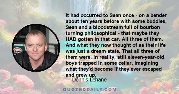 It had occurred to Sean once - on a bender about ten years before with some buddies, Sean and a bloodstream full of bourbon turning philosophical - that maybe they HAD gotten in that car. All three of them. And what