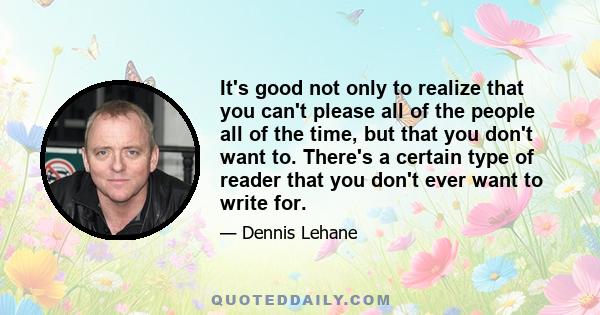 It's good not only to realize that you can't please all of the people all of the time, but that you don't want to. There's a certain type of reader that you don't ever want to write for.