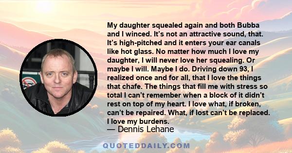 My daughter squealed again and both Bubba and I winced. It’s not an attractive sound, that. It’s high-pitched and it enters your ear canals like hot glass. No matter how much I love my daughter, I will never love her