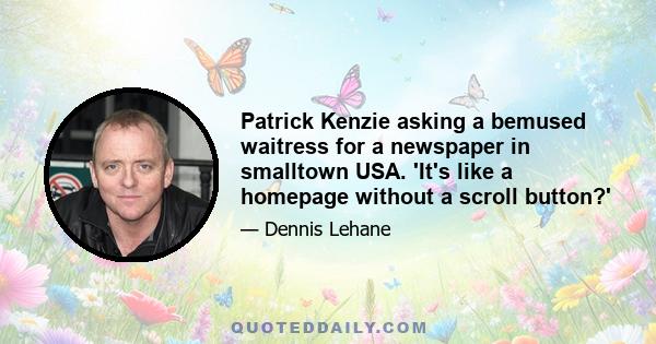 Patrick Kenzie asking a bemused waitress for a newspaper in smalltown USA. 'It's like a homepage without a scroll button?'