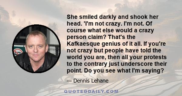 She smiled darkly and shook her head. 'I'm not crazy. I'm not. Of course what else would a crazy person claim? That's the Kafkaesque genius of it all. If you're not crazy but people have told the world you are, then all 